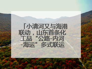 小清河又与海港联动，山东首条化工品“公路-内河-海运”多式联运通道开通