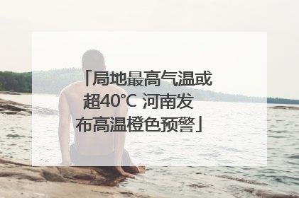 局地最高气温或超40℃ 河南发布高温橙色预警