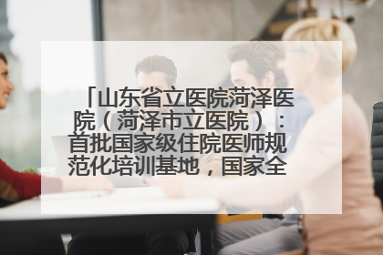 山东省立医院菏泽医院（菏泽市立医院）：首批国家级住院医师规范化培训基地，国家全科医生转岗培训基地