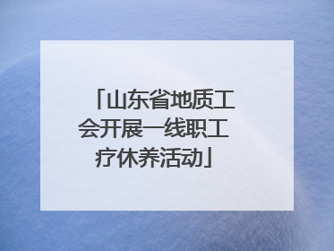山东省地质工会开展一线职工疗休养活动