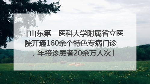山东第一医科大学附属省立医院开通160余个特色专病门诊，年接诊患者20余万人次