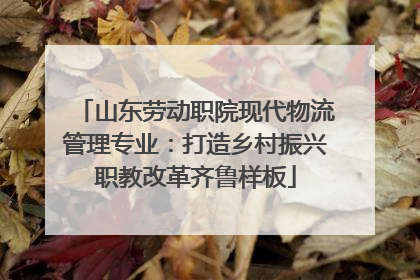 山东劳动职院现代物流管理专业：打造乡村振兴职教改革齐鲁样板