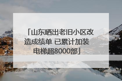 山东晒出老旧小区改造成绩单 已累计加装电梯超8000部