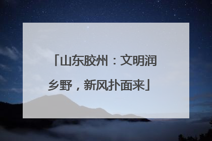 山东胶州：文明润乡野，新风扑面来