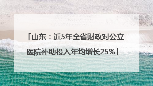 山东：近5年全省财政对公立医院补助投入年均增长25%