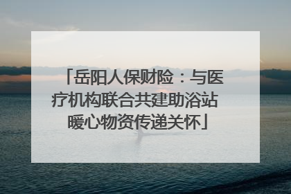 岳阳人保财险：与医疗机构联合共建助浴站 暖心物资传递关怀