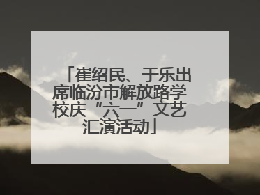 崔绍民、于乐出席临汾市解放路学校庆“六一”文艺汇演活动