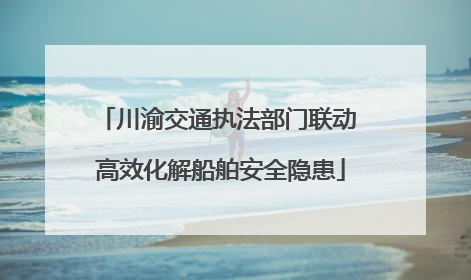 川渝交通执法部门联动 高效化解船舶安全隐患