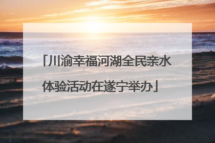 川渝幸福河湖全民亲水体验活动在遂宁举办