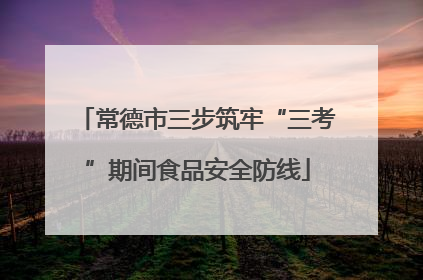 常德市三步筑牢“三考”期间食品安全防线