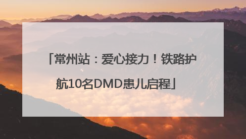 常州站：爱心接力！铁路护航10名DMD患儿启程