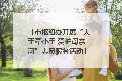 市枢纽办开展“大手牵小手 爱护母亲河”志愿服务活动