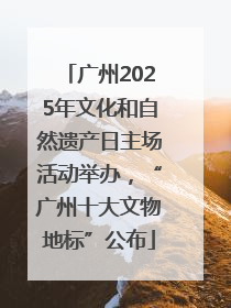 广州2025年文化和自然遗产日主场活动举办，“广州十大文物地标”公布