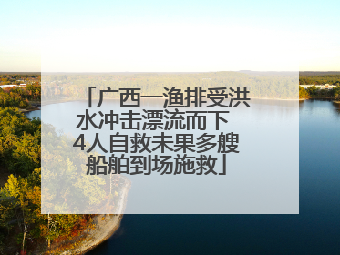 广西一渔排受洪水冲击漂流而下 4人自救未果多艘船舶到场施救