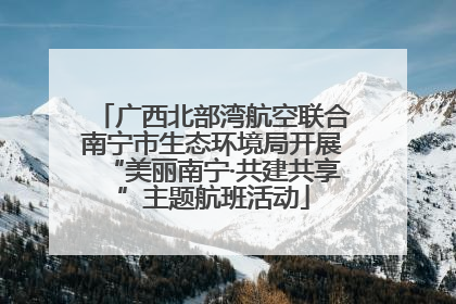 广西北部湾航空联合南宁市生态环境局开展“美丽南宁·共建共享”主题航班活动