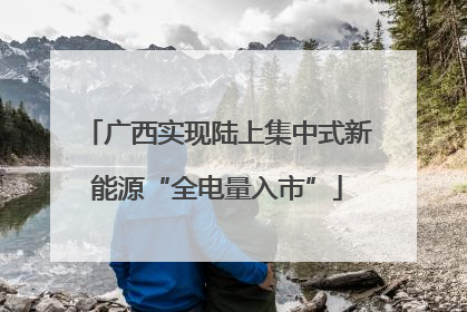 广西实现陆上集中式新能源“全电量入市”