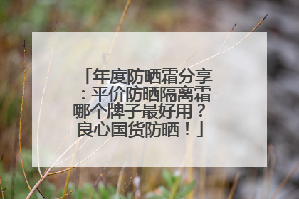 年度防晒霜分享：平价防晒隔离霜哪个牌子最好用？良心国货防晒！
