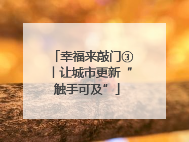 幸福来敲门③丨让城市更新“触手可及”