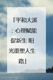 平和大溪：心理赋能促新生 阳光重塑人生路