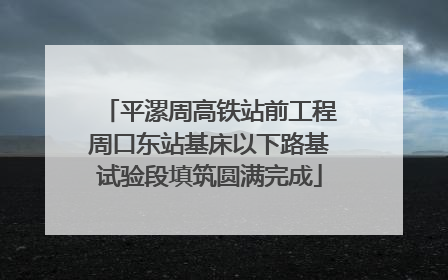 平漯周高铁站前工程周口东站基床以下路基试验段填筑圆满完成
