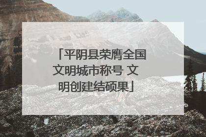 平阴县荣膺全国文明城市称号 文明创建结硕果