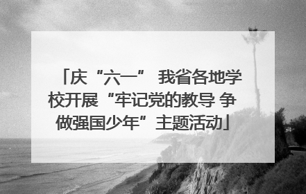庆“六一” 我省各地学校开展“牢记党的教导 争做强国少年”主题活动