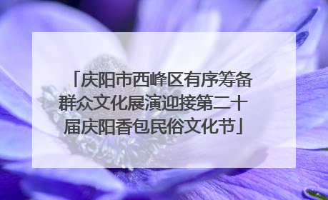 庆阳市西峰区有序筹备群众文化展演迎接第二十届庆阳香包民俗文化节