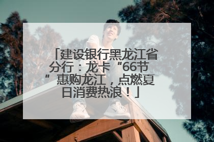 建设银行黑龙江省分行：龙卡“66节”惠购龙江，点燃夏日消费热浪！
