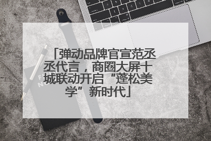 弹动品牌官宣范丞丞代言，商圈大屏十城联动开启“蓬松美学”新时代