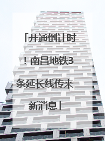 开通倒计时！南昌地铁3条延长线传来新消息