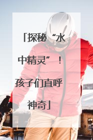 探秘“水中精灵”！孩子们直呼神奇