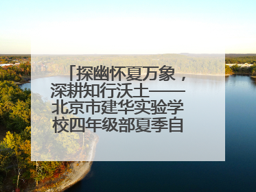 探幽怀夏万象，深耕知行沃土——北京市建华实验学校四年级部夏季自然空间课程纪实