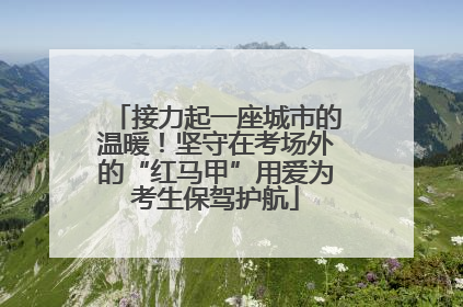 接力起一座城市的温暖！坚守在考场外的“红马甲”用爱为考生保驾护航