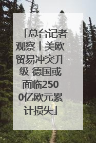 总台记者观察丨美欧贸易冲突升级 德国或面临2500亿欧元累计损失
