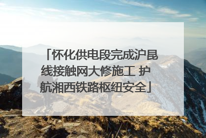 怀化供电段完成沪昆线接触网大修施工 护航湘西铁路枢纽安全