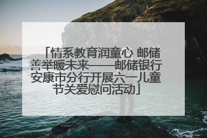 情系教育润童心 邮储善举暖未来——邮储银行安康市分行开展六一儿童节关爱慰问活动