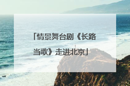 情景舞台剧《长路当歌》走进北京