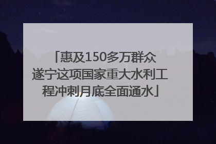惠及150多万群众 遂宁这项国家重大水利工程冲刺月底全面通水