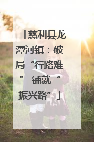 慈利县龙潭河镇：破局“行路难” 铺就“振兴路”