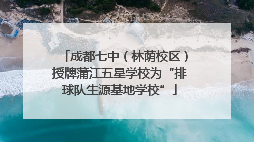 成都七中（林荫校区）授牌蒲江五星学校为“排球队生源基地学校”