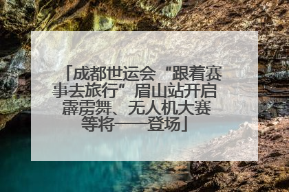 成都世运会“跟着赛事去旅行”眉山站开启 霹雳舞、无人机大赛等将一一登场