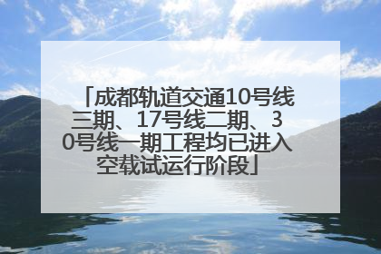 成都轨道交通10号线三期、17号线二期、30号线一期工程均已进入空载试运行阶段