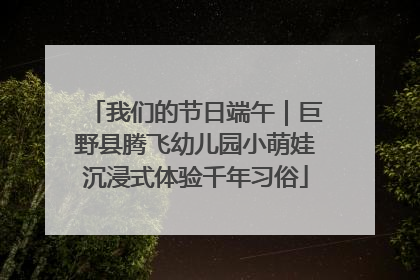 我们的节日端午｜巨野县腾飞幼儿园小萌娃沉浸式体验千年习俗