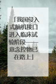 我国侵入式脑机接口进入临床试验阶段——意念控物已在路上