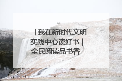 我在新时代文明实践中心读好书｜全民阅读品书香 文明新风润心田