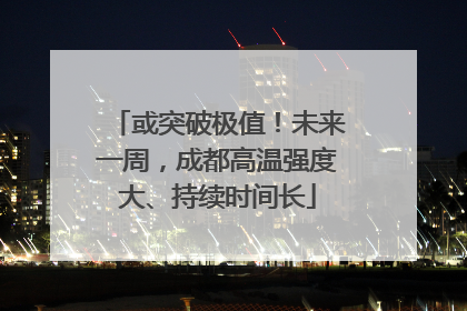 或突破极值！未来一周，成都高温强度大、持续时间长