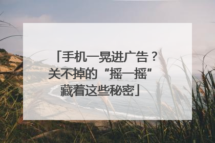 手机一晃进广告？关不掉的“摇一摇”藏着这些秘密
