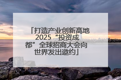 打造产业创新高地 2025“投资成都”全球招商大会向世界发出邀约