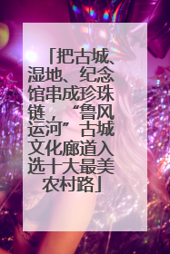 把古城、湿地、纪念馆串成珍珠链，“鲁风运河”古城文化廊道入选十大最美农村路