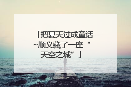 把夏天过成童话~顺义藏了一座“天空之城”